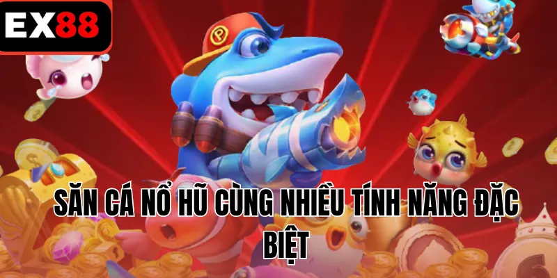 Săn cá nổ hũ cùng nhiều tính năng đặc biệt