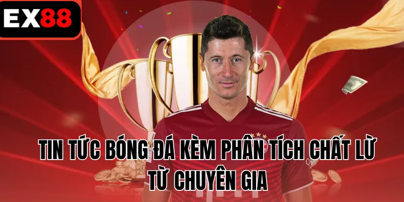 Tin tức bóng đá kèm phân tích chất lừ từ chuyên gia